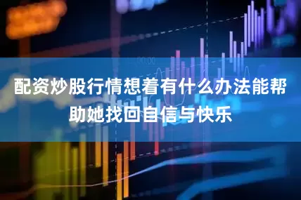 配资炒股行情想着有什么办法能帮助她找回自信与快乐