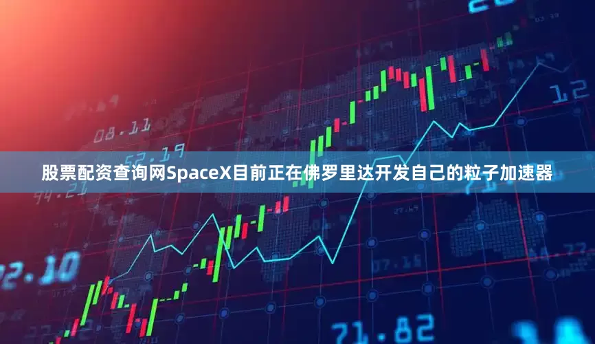 股票配资查询网SpaceX目前正在佛罗里达开发自己的粒子加速器