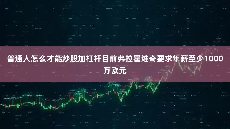 普通人怎么才能炒股加杠杆目前弗拉霍维奇要求年薪至少1000万欧元