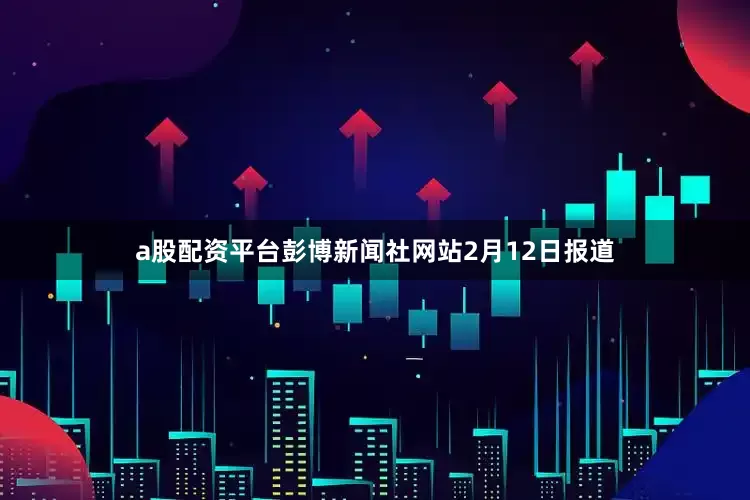 a股配资平台彭博新闻社网站2月12日报道