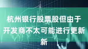 杭州银行股票股但由于开发商不太可能进行更新