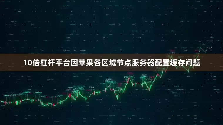 10倍杠杆平台因苹果各区域节点服务器配置缓存问题