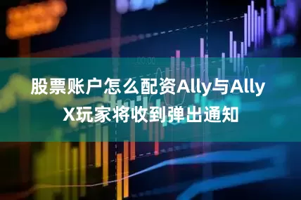 股票账户怎么配资Ally与Ally X玩家将收到弹出通知