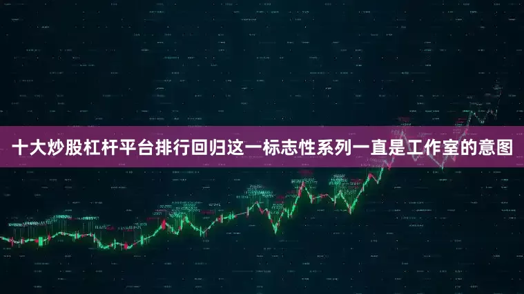 十大炒股杠杆平台排行回归这一标志性系列一直是工作室的意图