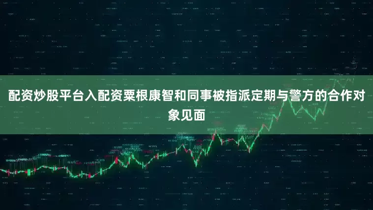 配资炒股平台入配资粟根康智和同事被指派定期与警方的合作对象见面