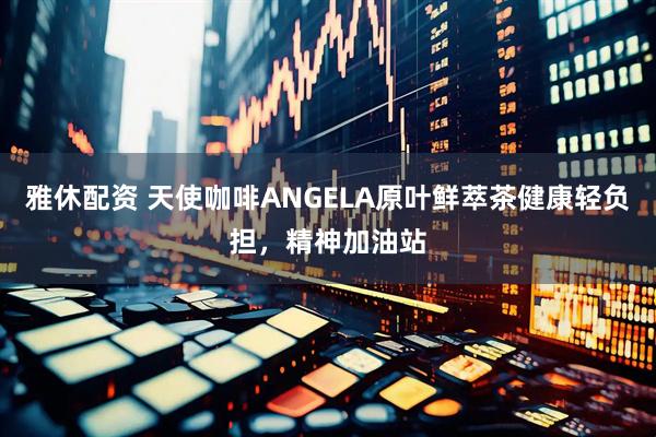 雅休配资 天使咖啡ANGELA原叶鲜萃茶健康轻负担，精神加油站