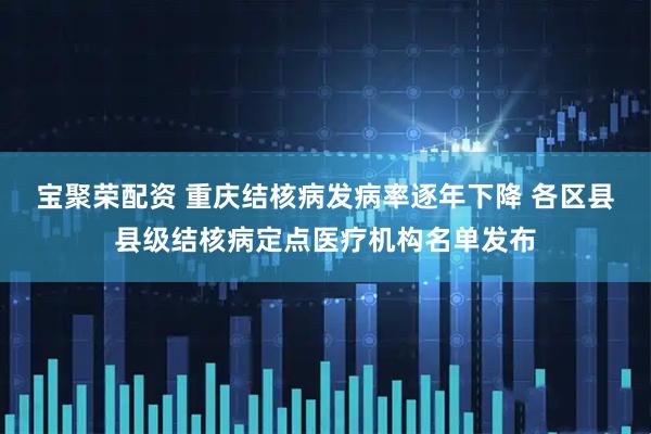 宝聚荣配资 重庆结核病发病率逐年下降 各区县县级结核病定点医疗机构名单发布