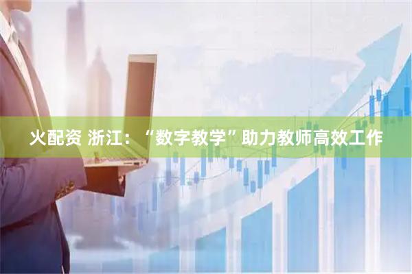 火配资 浙江：“数字教学”助力教师高效工作