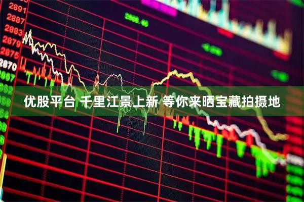 优股平台 千里江景上新 等你来晒宝藏拍摄地