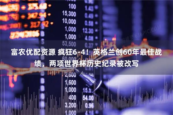 富农优配资源 疯狂6-4！英格兰创60年最佳战绩，两项世界杯历史纪录被改写