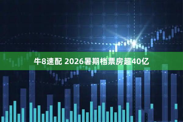 牛8速配 2026暑期档票房超40亿
