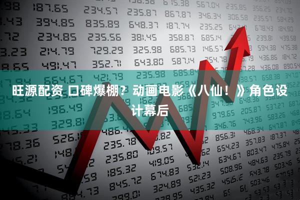 旺源配资 口碑爆棚？动画电影《八仙！》角色设计幕后