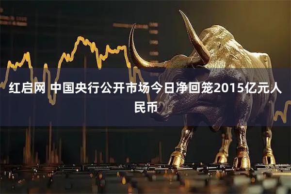 红启网 中国央行公开市场今日净回笼2015亿元人民币