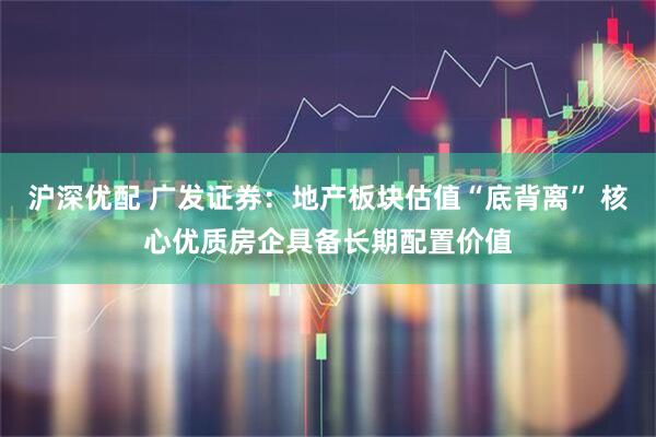 沪深优配 广发证券：地产板块估值“底背离” 核心优质房企具备长期配置价值