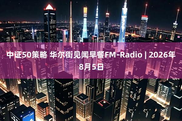 中证50策略 华尔街见闻早餐FM-Radio | 2026年8月5日