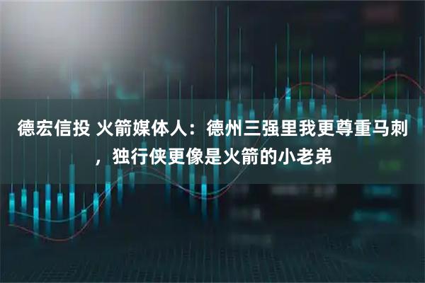 德宏信投 火箭媒体人：德州三强里我更尊重马刺，独行侠更像是火箭的小老弟