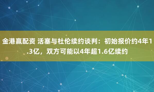 金港赢配资 活塞与杜伦续约谈判：初始报价约4年1.3亿，双方可能以4年超1.6亿续约