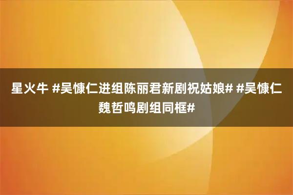 星火牛 #吴慷仁进组陈丽君新剧祝姑娘# #吴慷仁魏哲鸣剧组同框#