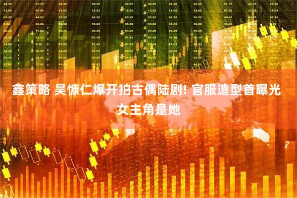 鑫策略 吴慷仁爆开拍古偶陆剧! 官服造型首曝光 女主角是她